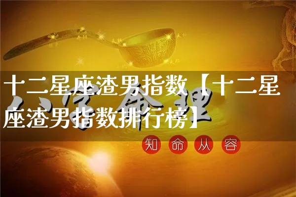 十二星座渣男指数【十二星座渣男指数排行榜】_https://www.nbtfsb.com_五行风水_第1张