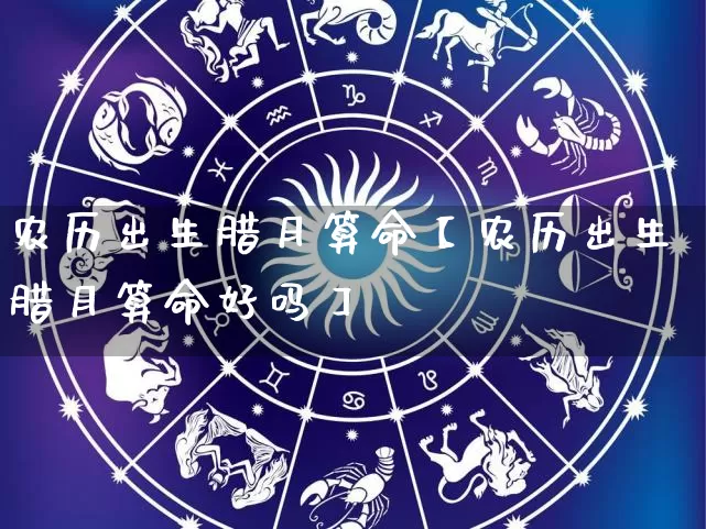 农历出生腊月算命【农历出生腊月算命好吗】_https://www.nbtfsb.com_生肖星座_第1张
