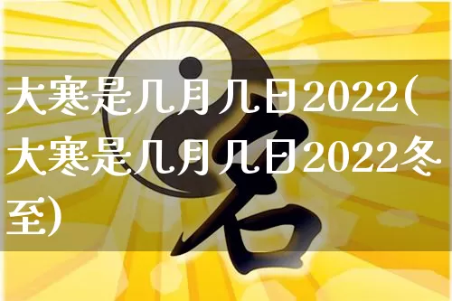 大寒是几月几日2022(大寒是几月几日2022冬至)_https://www.nbtfsb.com_五行风水_第1张