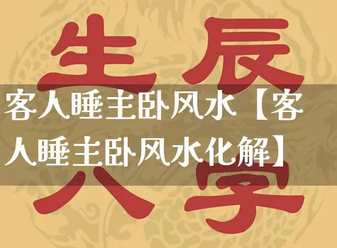 客人睡主卧风水【客人睡主卧风水化解】_https://www.nbtfsb.com_八字算命_第1张