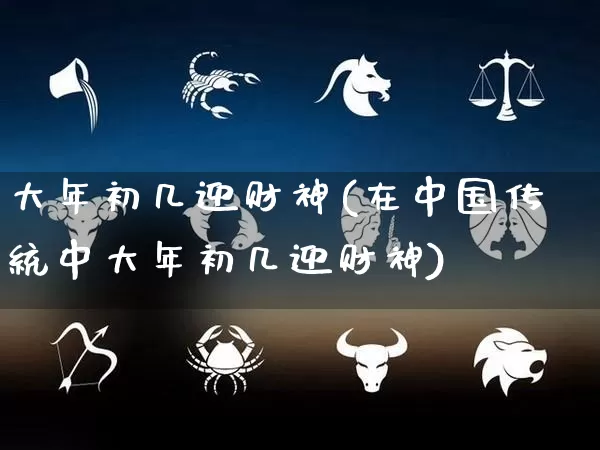 大年初几迎财神(在中国传统中大年初几迎财神)_https://www.nbtfsb.com_五行风水_第1张