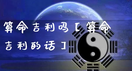 算命吉利吗【算命吉利的话】_https://www.nbtfsb.com_周公解梦_第1张