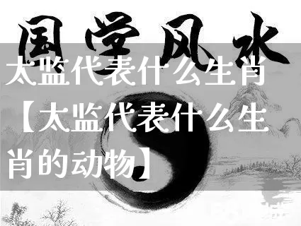 太监代表什么生肖【太监代表什么生肖的动物】_https://www.nbtfsb.com_国学动态_第1张