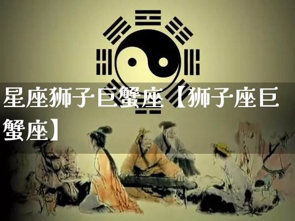 星座狮子巨蟹座【狮子座巨蟹座】_https://www.nbtfsb.com_周公解梦_第1张