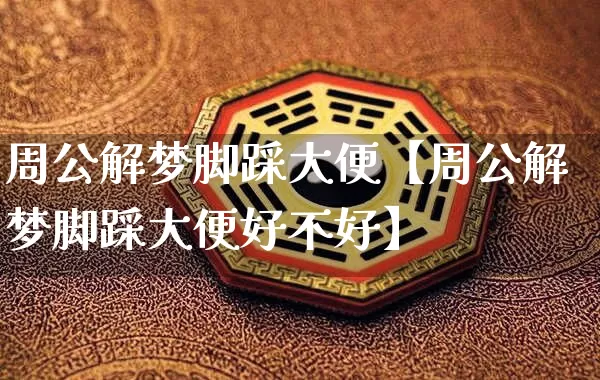 周公解梦脚踩大便【周公解梦脚踩大便好不好】_https://www.nbtfsb.com_生肖星座_第1张