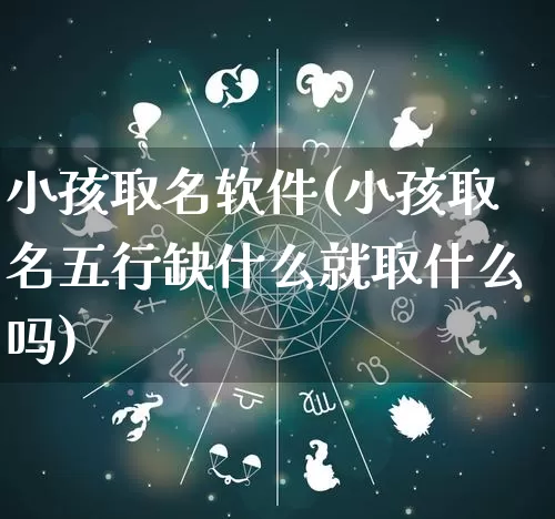 小孩取名软件(小孩取名五行缺什么就取什么吗)_https://www.nbtfsb.com_五行风水_第1张