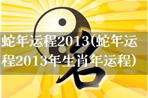 蛇年运程2013(蛇年运程2013年生肖年运程)_https://www.nbtfsb.com_周公解梦_第1张