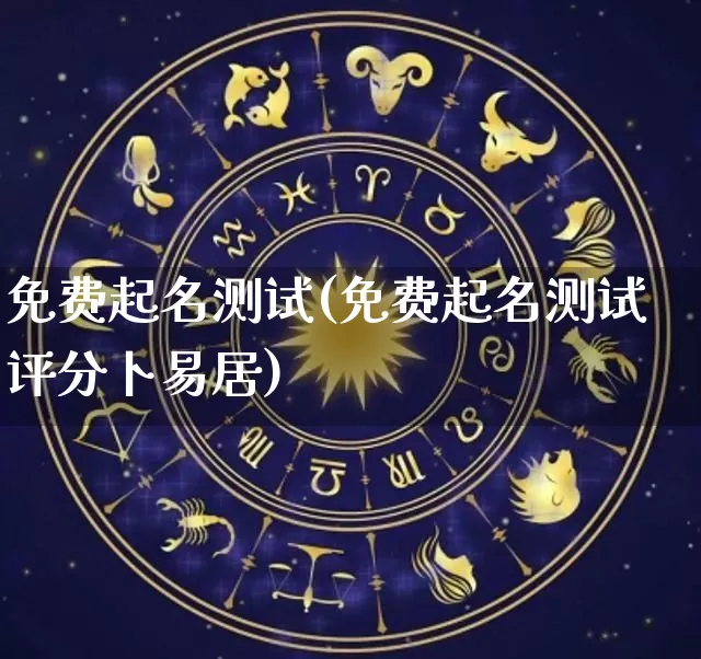 免费起名测试(免费起名测试评分卜易居)_https://www.nbtfsb.com_道源国学_第1张