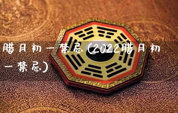 腊月初一禁忌(2022腊月初一禁忌)_https://www.nbtfsb.com_八字算命_第1张