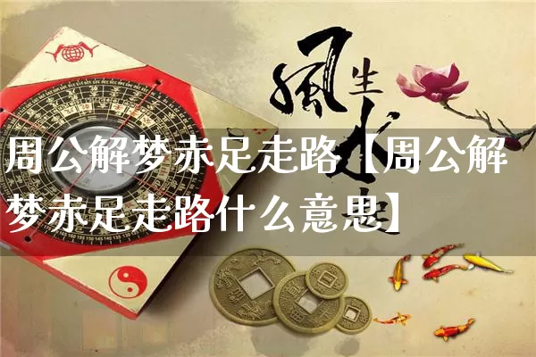 周公解梦赤足走路【周公解梦赤足走路什么意思】_https://www.nbtfsb.com_国学动态_第1张