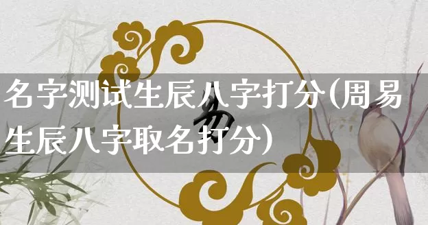 名字测试生辰八字打分(周易生辰八字取名打分)_https://www.nbtfsb.com_易经起名_第1张