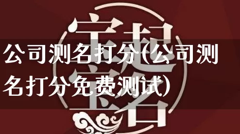 公司测名打分(公司测名打分免费测试)_https://www.nbtfsb.com_生肖星座_第1张
