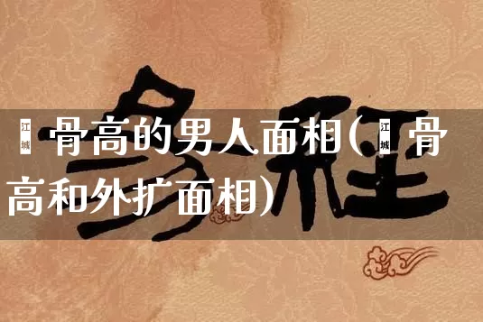 颧骨高的男人面相(颧骨高和外扩面相)_https://www.nbtfsb.com_道源国学_第1张