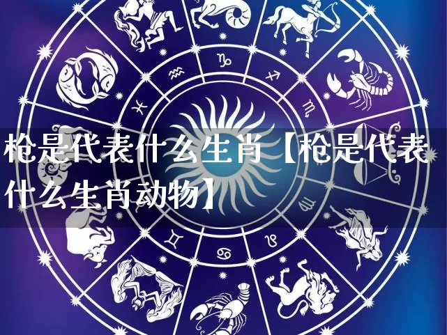 枪是代表什么生肖【枪是代表什么生肖动物】_https://www.nbtfsb.com_国学动态_第1张