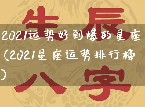 2021运势好到爆的星座(2021星座运势排行榜)_https://www.nbtfsb.com_道源国学_第1张