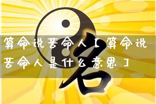 算命说苦命人【算命说苦命人是什么意思】_https://www.nbtfsb.com_周公解梦_第1张