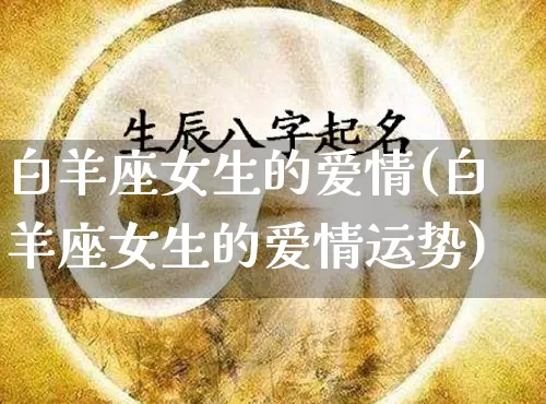 白羊座女生的爱情(白羊座女生的爱情运势)_https://www.nbtfsb.com_生肖星座_第1张