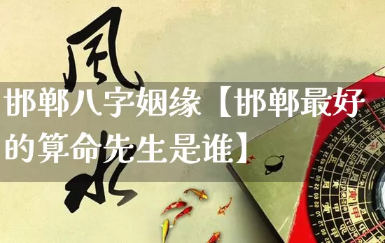 邯郸八字姻缘【邯郸最好的算命先生是谁】_https://www.nbtfsb.com_生肖星座_第1张