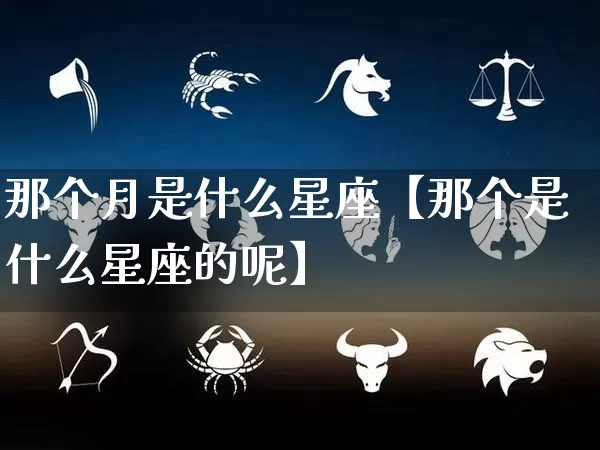 那个月是什么星座【那个是什么星座的呢】_https://www.nbtfsb.com_道源国学_第1张