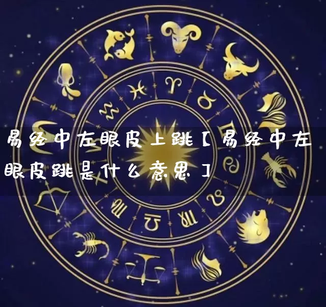 易经中左眼皮上跳【易经中左眼皮跳是什么意思】_https://www.nbtfsb.com_八字算命_第1张