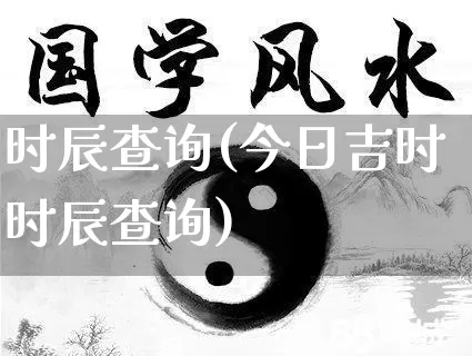 时辰查询(今日吉时时辰查询)_https://www.nbtfsb.com_周公解梦_第1张