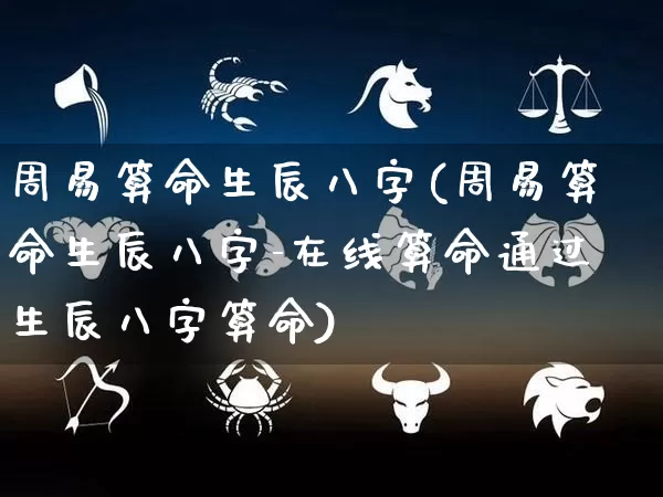周易算命生辰八字(周易算命生辰八字-在线算命通过生辰八字算命)_https://www.nbtfsb.com_国学动态_第1张