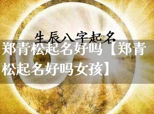郑青松起名好吗【郑青松起名好吗女孩】_https://www.nbtfsb.com_道源国学_第1张
