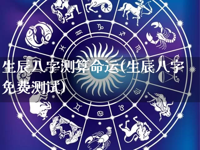 生辰八字测算命运(生辰八字免费测试)_https://www.nbtfsb.com_生肖星座_第1张