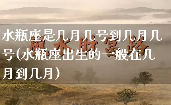 水瓶座是几月几号到几月几号(水瓶座出生的一般在几月到几月)_https://www.nbtfsb.com_易经起名_第1张
