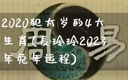 2020犯太岁的4大生肖(麦玲玲2023年兔年运程)_周公解梦_第1张_易东行 2020犯太岁的4大生肖(麦玲玲2023年兔年运程)_https://www.nbtfsb.com_周公解梦_第1张