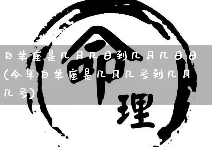 白羊座是几月几日到几月几日日(今年白羊座是几月几号到几月几号)_https://www.nbtfsb.com_国学动态_第1张