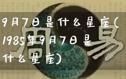 9月7日是什么星座(1985年9月7日是什么星座)_https://www.nbtfsb.com_易经起名_第1张