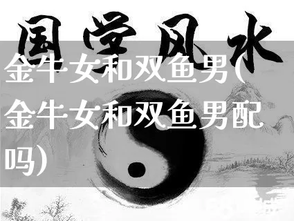 金牛女和双鱼男(金牛女和双鱼男配吗)_https://www.nbtfsb.com_国学动态_第1张