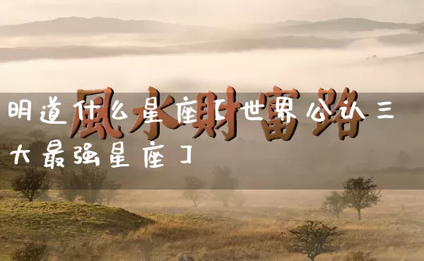 明道什么星座【世界公认三大最强星座】_https://www.nbtfsb.com_生肖星座_第1张