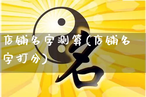 店铺名字测算(店铺名字打分)_https://www.nbtfsb.com_五行风水_第1张