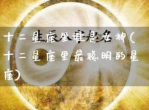 十二星座里谁是女神(十二星座里最聪明的星座)_五行风水_第1张_易东行 十二星座里谁是女神(十二星座里最聪明的星座)_https://www.nbtfsb.com_五行风水_第1张
