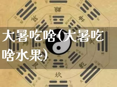 大暑吃啥(大暑吃啥水果)_https://www.nbtfsb.com_周公解梦_第1张