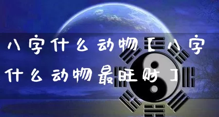 八字什么动物【八字什么动物最旺财】_https://www.nbtfsb.com_周公解梦_第1张