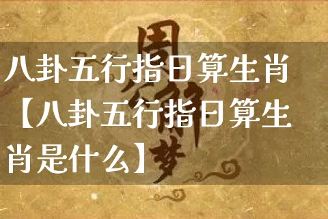 八卦五行指日算生肖【八卦五行指日算生肖是什么】_https://www.nbtfsb.com_五行风水_第1张