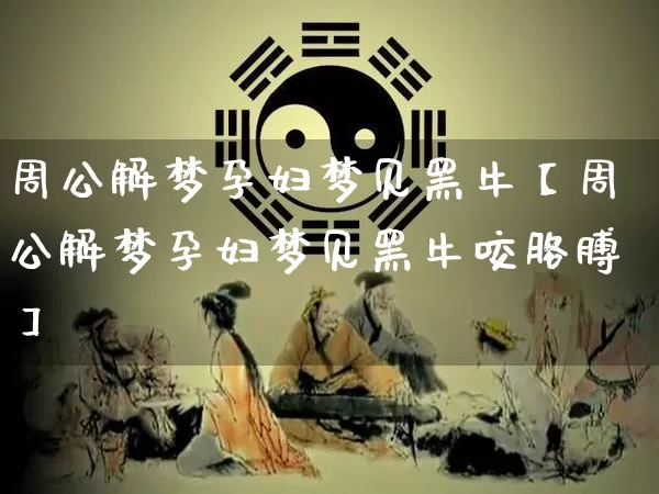 周公解梦孕妇梦见黑牛【周公解梦孕妇梦见黑牛咬胳膊】_https://www.nbtfsb.com_道源国学_第1张