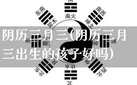 阴历三月三(阴历三月三出生的孩子好吗)_https://www.nbtfsb.com_道源国学_第1张