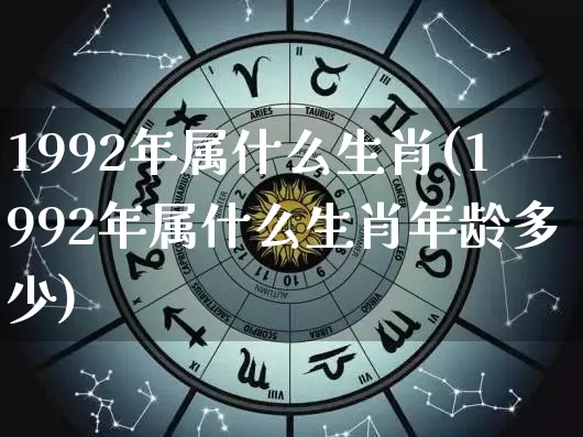1992年属什么生肖(1992年属什么生肖年龄多少)_https://www.nbtfsb.com_周公解梦_第1张