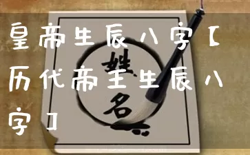 皇帝生辰八字【历代帝王生辰八字】_https://www.nbtfsb.com_五行风水_第1张