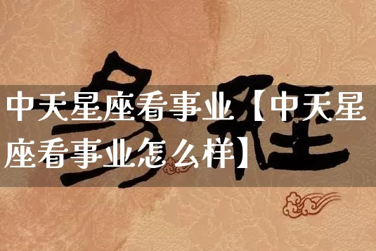 中天星座看事业【中天星座看事业怎么样】_https://www.nbtfsb.com_国学动态_第1张