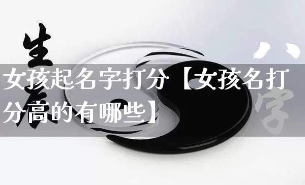 女孩起名字打分【女孩名打分高的有哪些】_https://www.nbtfsb.com_道源国学_第1张