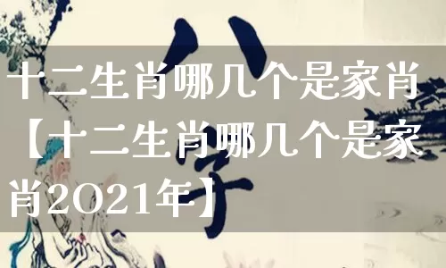 十二生肖哪几个是家肖【十二生肖哪几个是家肖2O21年】_https://www.nbtfsb.com_周公解梦_第1张