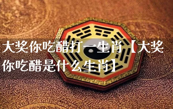 大奖你吃醋打一生肖【大奖你吃醋是什么生肖】_生肖星座_第1张_易东行 大奖你吃醋打一生肖【大奖你吃醋是什么生肖】_https://www.nbtfsb.com_生肖星座_第1张