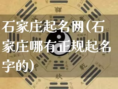 石家庄起名网(石家庄哪有正规起名字的)_https://www.nbtfsb.com_道源国学_第1张