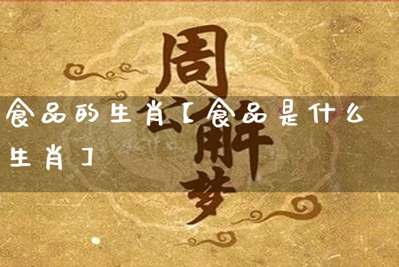 食品的生肖【食品是什么生肖】_https://www.nbtfsb.com_易经起名_第1张