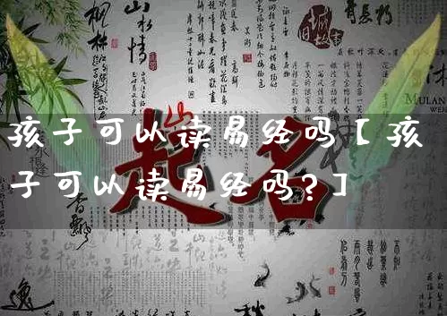 孩子可以读易经吗【孩子可以读易经吗?】_https://www.nbtfsb.com_道源国学_第1张